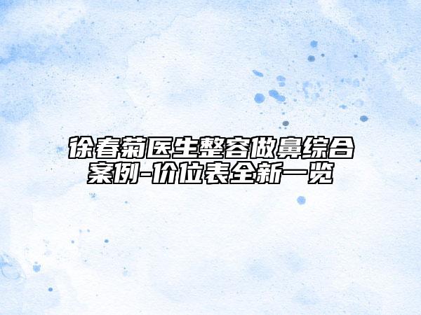 徐春菊医生整容做鼻综合案例-价位表全新一览