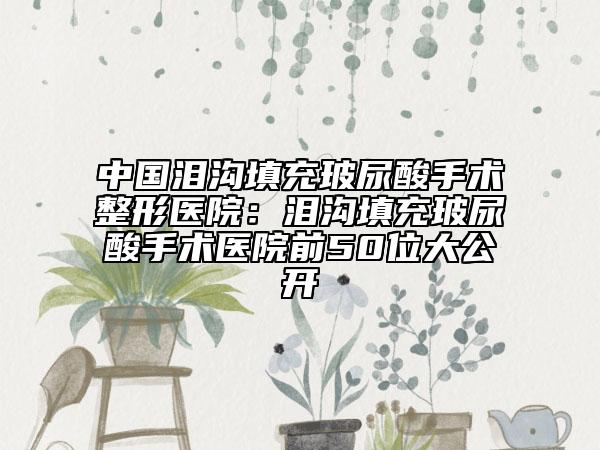 中国泪沟填充玻尿酸手术整形医院：泪沟填充玻尿酸手术医院前50位大公开