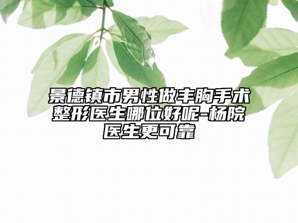 景德镇市男性做丰胸手术整形医生哪位好呢-杨院医生更可靠