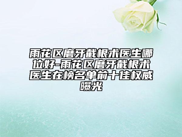 雨花区磨牙截根术医生哪位好-雨花区磨牙截根术医生在榜名单前十佳权威曝光