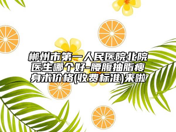 郴州市第一人民医院北院医生哪个好-腰腹抽脂瘦身术价格(收费标准)来啦