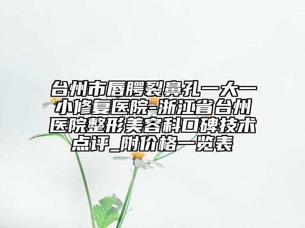 台州市唇腭裂鼻孔一大一小修复医院-浙江省台州医院整形美容科口碑技术点评_附价格一览表
