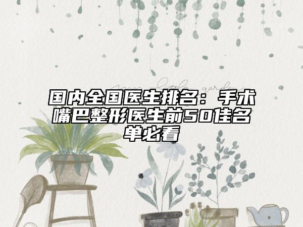国内全国医生排名:手术嘴巴整形医生前50佳名单必看