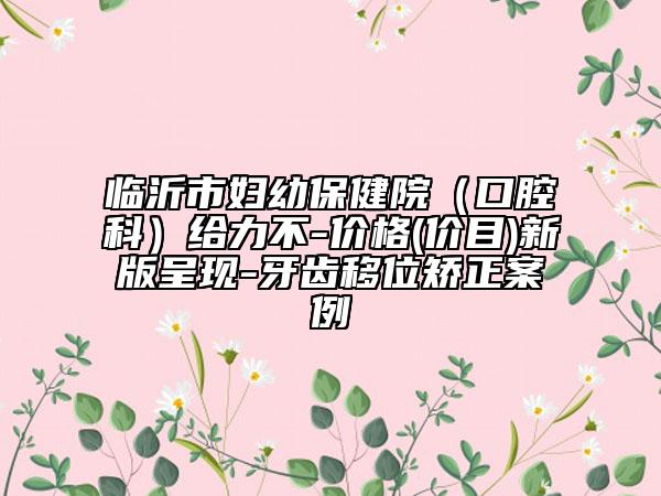 临沂市妇幼保健院(口腔科)给力不-价格(价目)新版呈现-牙齿移位矫正案例