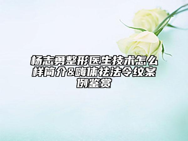 杨志勇整形医生技术怎么样简介&嗨体祛法令纹案例鉴赏