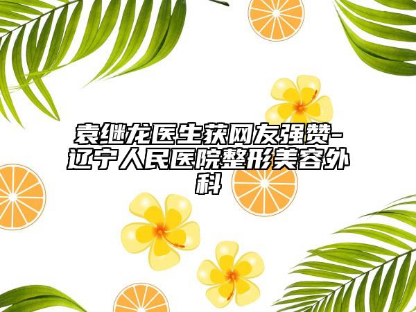袁继龙医生获网友强赞-辽宁人民医院整形美容外科