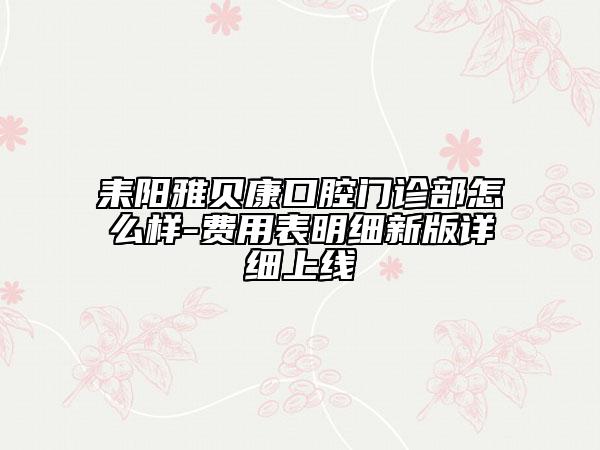 耒阳雅贝康口腔门诊部怎么样-费用表明细新版详细上线