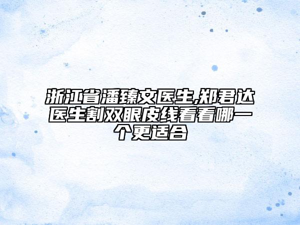 浙江省潘臻文医生,郑君达医生割双眼皮线看看哪一个更适合