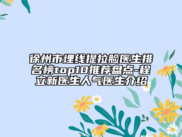 徐州市埋线提拉脸医生排名榜top10推荐盘点-程立新医生人气医生介绍