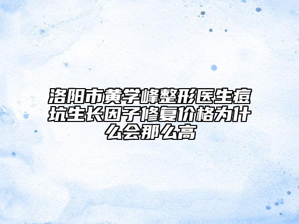 洛阳市黄学峰整形医生痘坑生长因子修复价格为什么会那么高