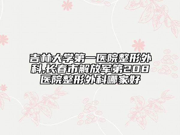 吉林大学第一医院整形外科,长春市解放军第208医院整形外科哪家好