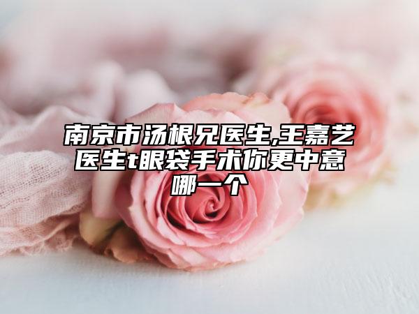 南京市汤根兄医生,王嘉艺医生t眼袋手术你更中意哪一个