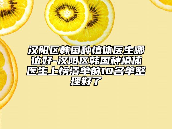 汉阳区韩国种植体医生哪位好-汉阳区韩国种植体医生上榜清单前10名单整理好了