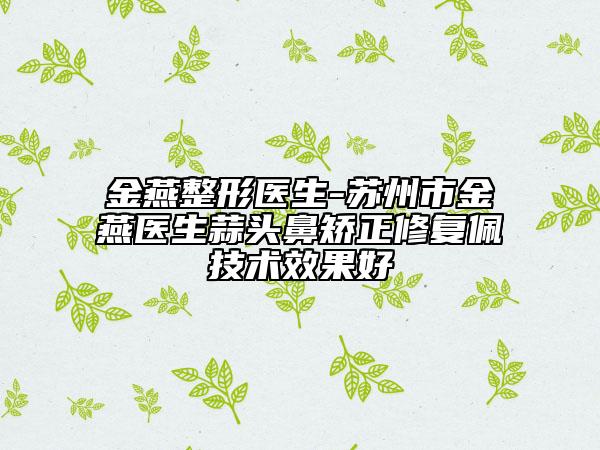金燕整形医生-苏州市金燕医生蒜头鼻矫正修复佩技术效果好