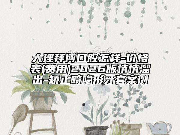 大理拜博口腔怎样-价格表(费用)2026版悄悄溜出-矫正畸隐形牙套案例