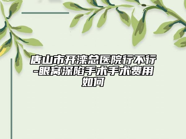 唐山市开滦总医院行不行-眼窝深陷手术手术费用如何