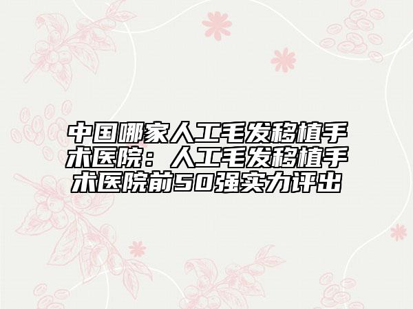中国哪家人工毛发移植手术医院：人工毛发移植手术医院前50强实力评出
