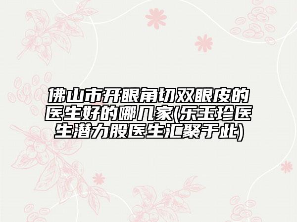 佛山市开眼角切双眼皮的医生好的哪几家(乐玉珍医生潜力股医生汇聚于此)
