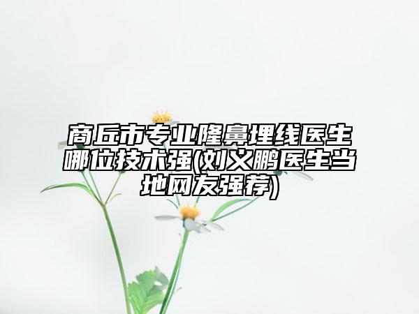 商丘市专业隆鼻埋线医生哪位技术强(刘义鹏医生当地网友强荐)