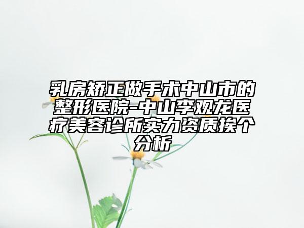 乳房矫正做手术中山市的整形医院-中山李观龙医疗美容诊所实力资质挨个分析