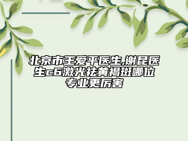 北京市王爱平医生,谢昆医生c6激光祛黄褐斑哪位专业更厉害