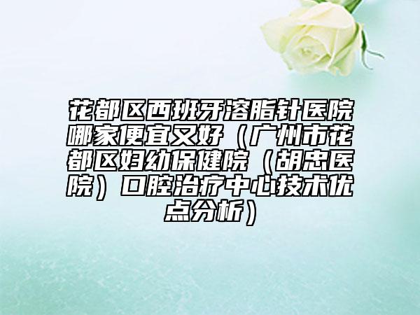 花都区西班牙溶脂针医院哪家便宜又好（广州市花都区妇幼保健院（胡忠医院）口腔治疗中心技术优点分析）