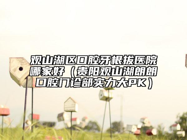 观山湖区口腔牙根拔医院哪家好（贵阳观山湖朗朗口腔门诊部实力大PK）