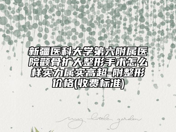 新疆医科大学第六附属医院颧骨扩大整形手术怎么样实力属实高超-附整形价格(收费标准)