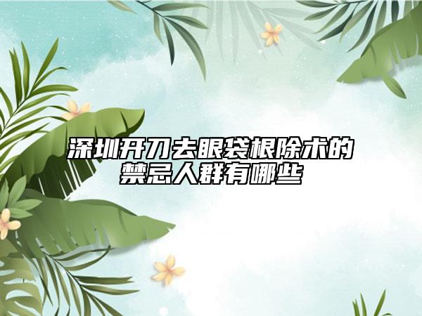 深圳开刀去眼袋根除术的禁忌人群有哪些