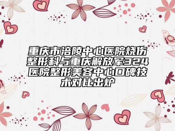 重庆市涪陵中心医院烧伤整形科与重庆解放军324医院整形美容中心口碑技术对比出炉