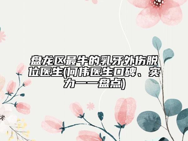 盘龙区最牛的乳牙外伤脱位医生(何伟医生口碑、实力一一盘点)