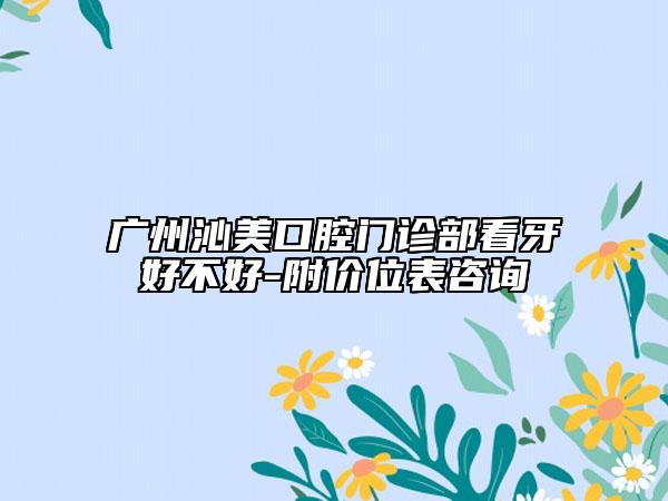 广州沁美口腔门诊部看牙好不好-附价位表咨询