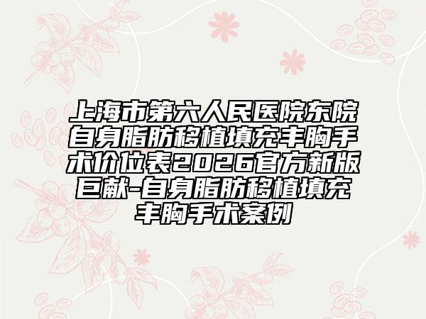 上海市第六人民医院东院自身脂肪移植填充丰胸手术价位表2026官方新版巨献-自身脂肪移植填充丰胸手术案例
