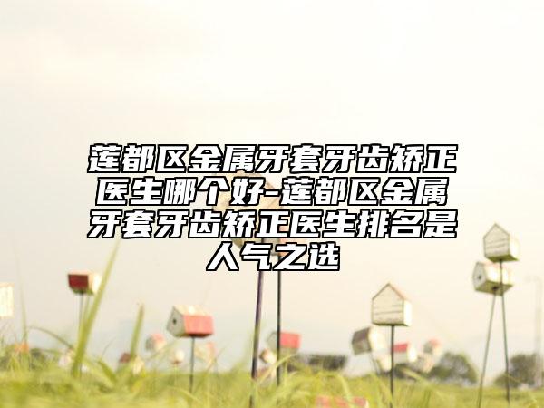 莲都区金属牙套牙齿矫正医生哪个好-莲都区金属牙套牙齿矫正医生排名是人气之选