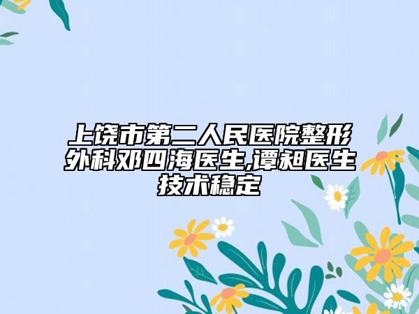 上饶市第二人民医院整形外科邓四海医生,谭昶医生技术稳定