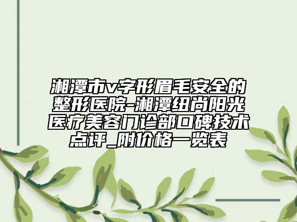 湘潭市v字形眉毛安全的整形医院-湘潭纽尚阳光医疗美容门诊部口碑技术点评_附价格一览表