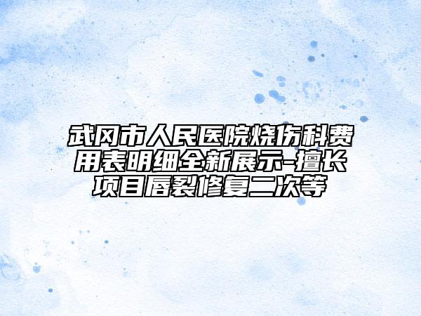 武冈市人民医院烧伤科费用表明细全新展示-擅长项目唇裂修复二次等