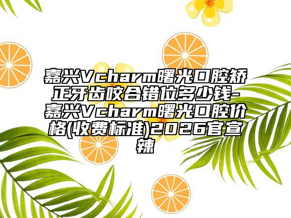 嘉兴Vcharm曙光口腔矫正牙齿咬合错位多少钱-嘉兴Vcharm曙光口腔价格(收费标准)2026官宣辣