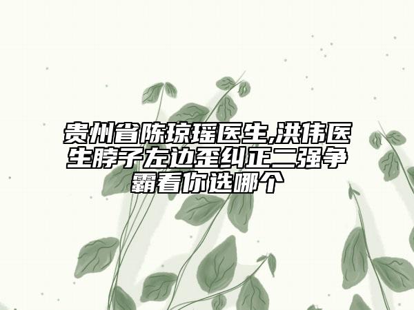 贵州省陈琼瑶医生,洪伟医生脖子左边歪纠正二强争霸看你选哪个