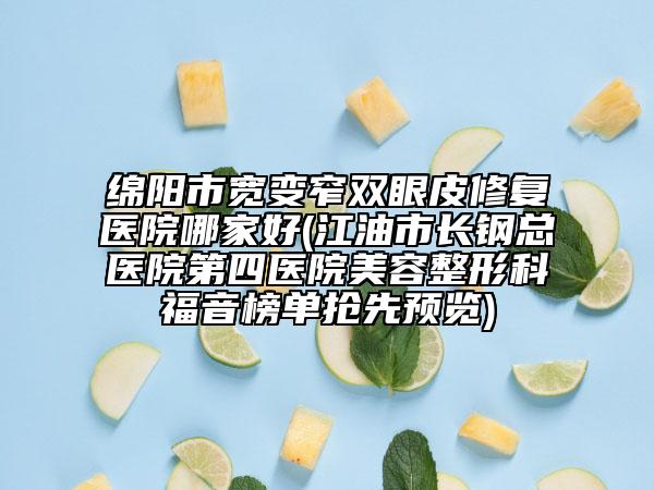 绵阳市宽变窄双眼皮修复医院哪家好(江油市长钢总医院第四医院美容整形科福音榜单抢先预览)