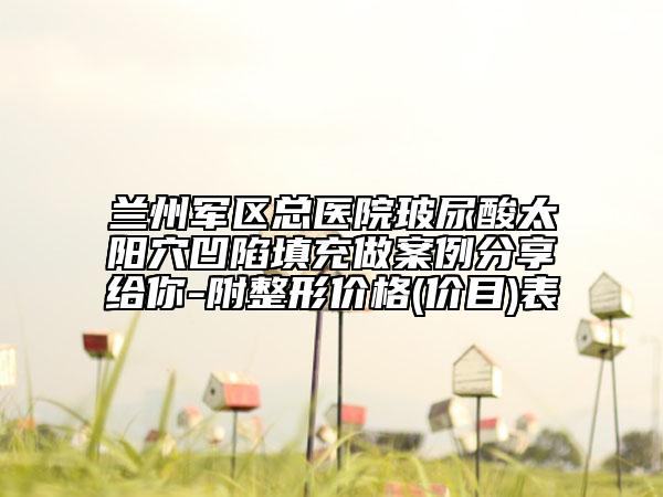 兰州军区总医院玻尿酸太阳穴凹陷填充做案例分享给你-附整形价格(价目)表