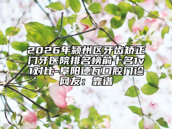 2026年颍州区牙齿矫正门牙医院排名榜前十名1v1对比-阜阳德瓦口腔门诊网友：靠谱