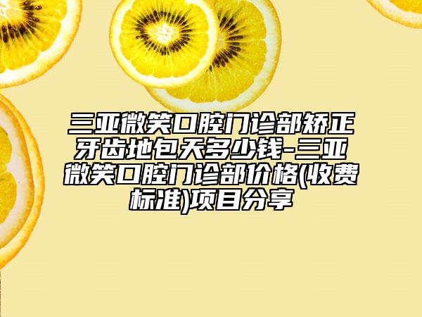 三亚微笑口腔门诊部矫正牙齿地包天多少钱-三亚微笑口腔门诊部价格(收费标准)项目分享