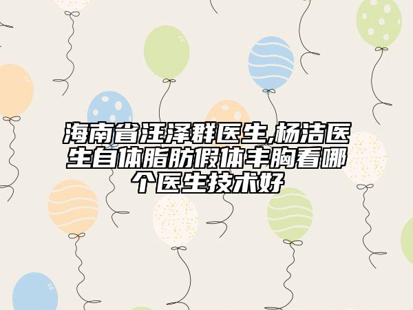 海南省汪泽群医生,杨洁医生自体脂肪假体丰胸看哪个医生技术好