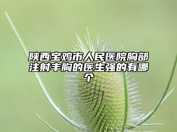 陕西宝鸡市人民医院胸部注射丰胸的医生强的有哪个