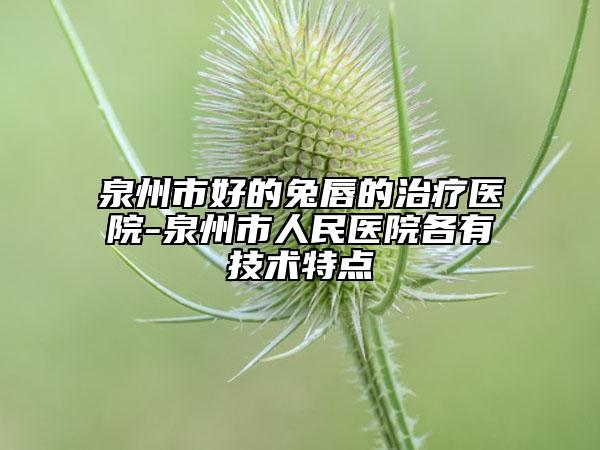 泉州市好的兔唇的治疗医院-泉州市人民医院各有技术特点