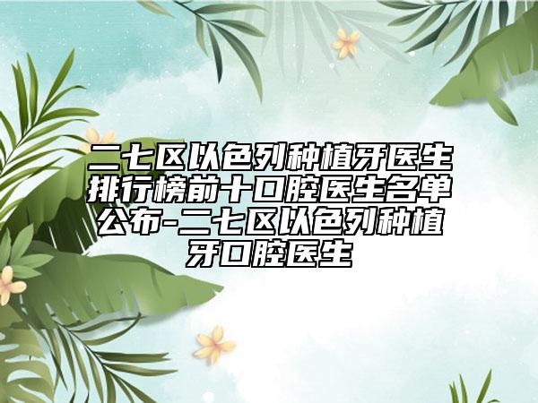 二七区以色列种植牙医生排行榜前十口腔医生名单公布-二七区以色列种植牙口腔医生