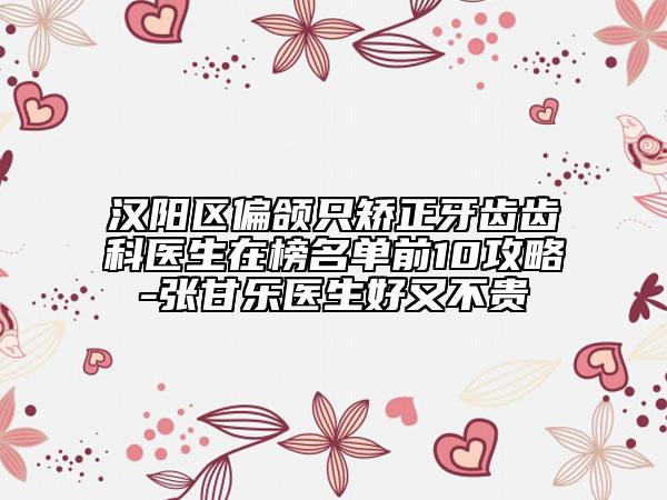 汉阳区偏颌只矫正牙齿齿科医生在榜名单前10攻略-张甘乐医生好又不贵