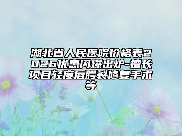湖北省人民医院价格表2026优惠闪爆出炉-擅长项目轻度唇腭裂修复手术等