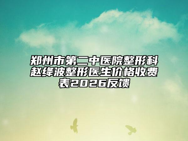 郑州市第二中医院整形科赵绛波整形医生价格收费表2026反馈